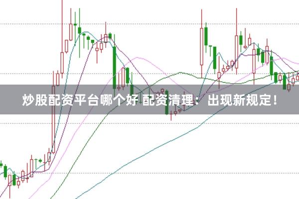 炒股配资平台哪个好 配资清理：出现新规定！