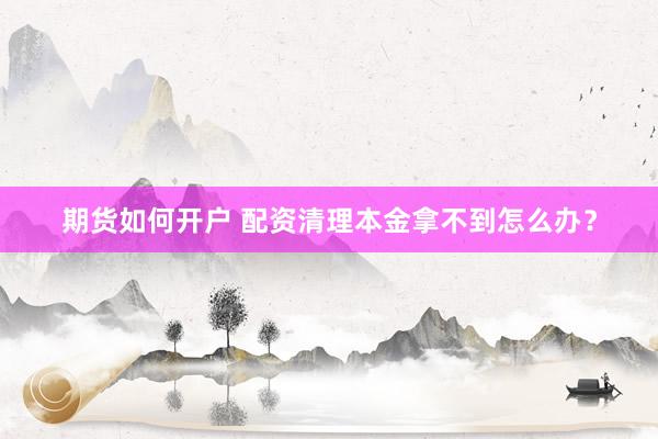 期货如何开户 配资清理本金拿不到怎么办？