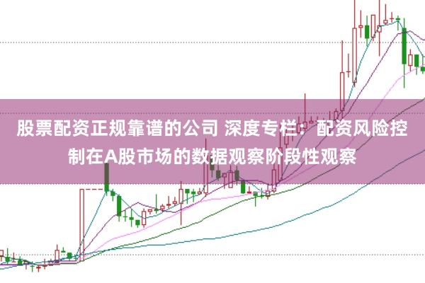 股票配资正规靠谱的公司 深度专栏：配资风险控制在A股市场的数据观察阶段性观察