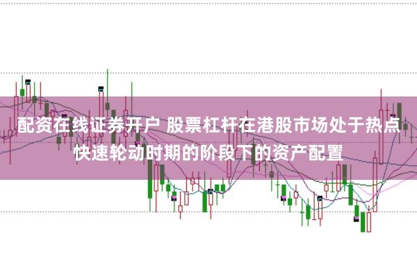 配资在线证券开户 股票杠杆在港股市场处于热点快速轮动时期的阶段下的资产配置
