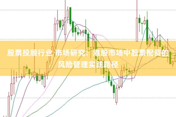 股票投顾行业 市场研究：港股市场中股票配资的风险管理实践路径