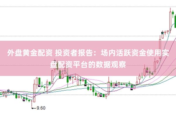 外盘黄金配资 投资者报告：场内活跃资金使用实盘配资平台的数据观察