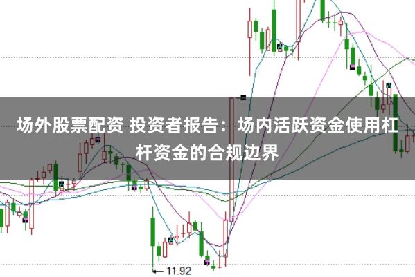场外股票配资 投资者报告：场内活跃资金使用杠杆资金的合规边界