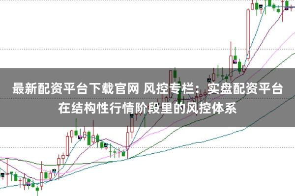 最新配资平台下载官网 风控专栏：实盘配资平台在结构性行情阶段里的风控体系