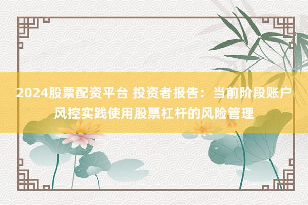 2024股票配资平台 投资者报告：当前阶段账户风控实践使用股票杠杆的风险管理