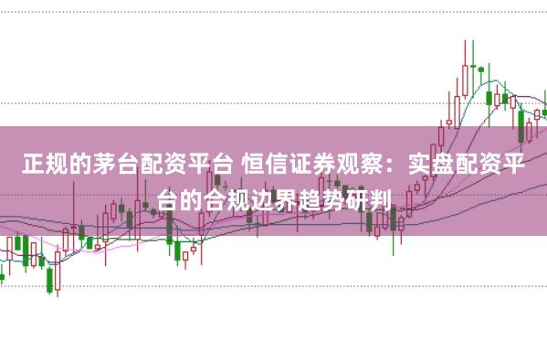 正规的茅台配资平台 恒信证券观察：实盘配资平台的合规边界趋势研判