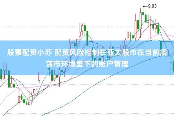 股票配资小苏 配资风险控制在亚太股市在当前震荡市环境里下的账户管理