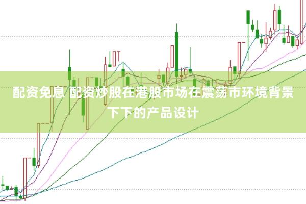 配资免息 配资炒股在港股市场在震荡市环境背景下下的产品设计