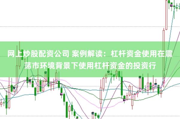 网上炒股配资公司 案例解读：杠杆资金使用在震荡市环境背景下使用杠杆资金的投资行