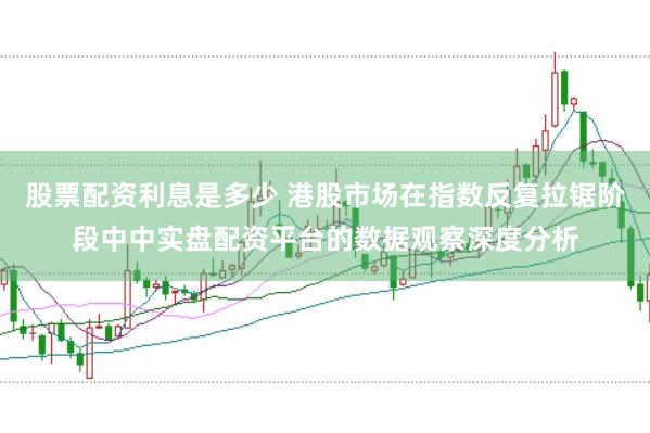 股票配资利息是多少 港股市场在指数反复拉锯阶段中中实盘配资平台的数据观察深度分析