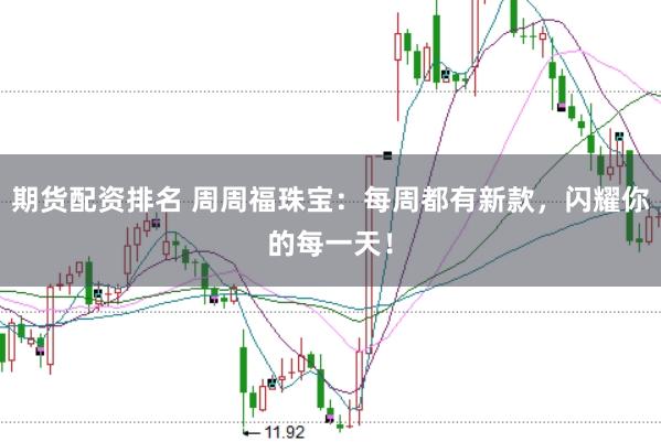 期货配资排名 周周福珠宝：每周都有新款，闪耀你的每一天！
