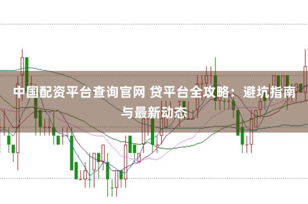 中国配资平台查询官网 贷平台全攻略：避坑指南与最新动态