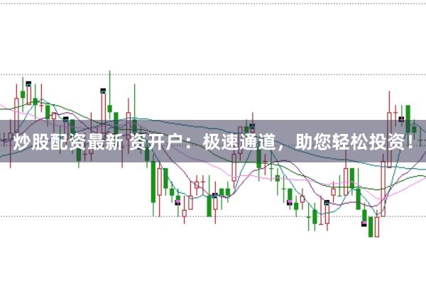 炒股配资最新 资开户：极速通道，助您轻松投资！