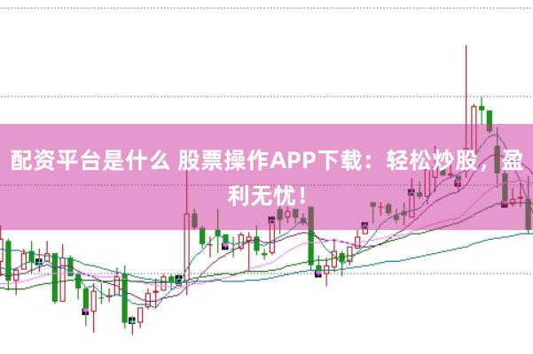 配资平台是什么 股票操作APP下载：轻松炒股，盈利无忧！