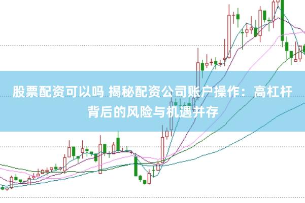 股票配资可以吗 揭秘配资公司账户操作：高杠杆背后的风险与机遇并存