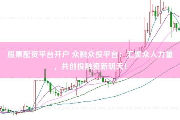 股票配资平台开户 众融众投平台：汇聚众人力量，共创投融资新明天！
