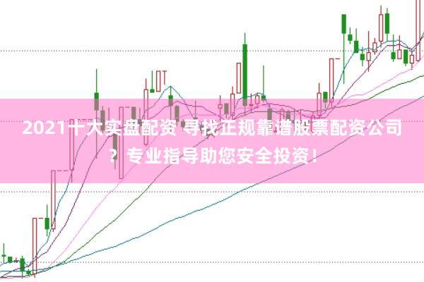 2021十大实盘配资 寻找正规靠谱股票配资公司？专业指导助您安全投资！