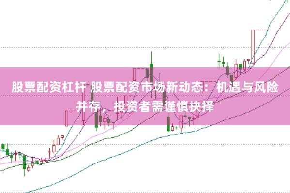 股票配资杠杆 股票配资市场新动态：机遇与风险并存，投资者需谨慎抉择