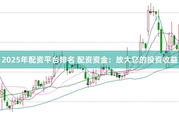 2025年配资平台排名 配资资金：放大您的投资收益