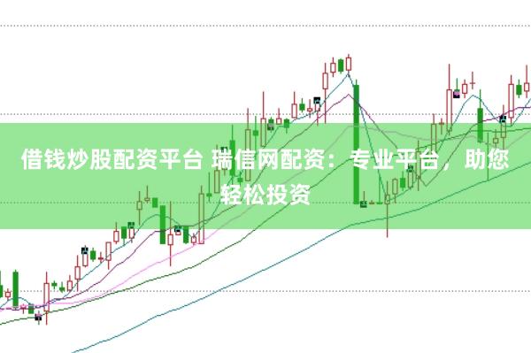 借钱炒股配资平台 瑞信网配资：专业平台，助您轻松投资