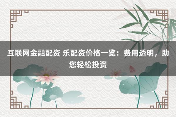 互联网金融配资 乐配资价格一览：费用透明，助您轻松投资