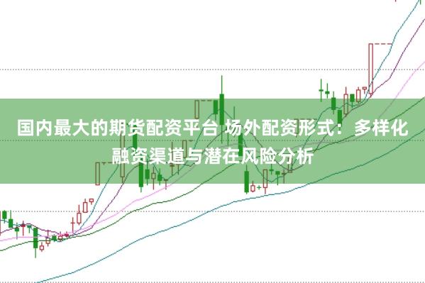 国内最大的期货配资平台 场外配资形式：多样化融资渠道与潜在风险分析