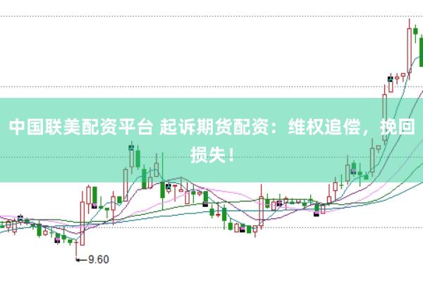 中国联美配资平台 起诉期货配资：维权追偿，挽回损失！