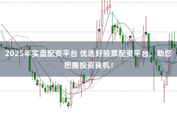 2025年实盘配资平台 优选好股票配资平台，助您把握投资良机！