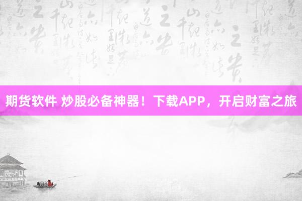 期货软件 炒股必备神器！下载APP，开启财富之旅