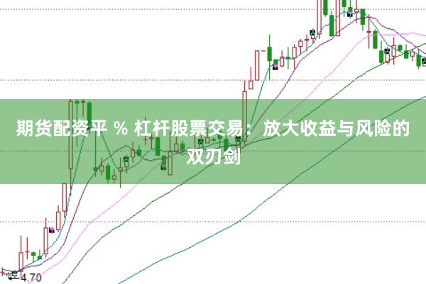 期货配资平 % 杠杆股票交易：放大收益与风险的双刃剑