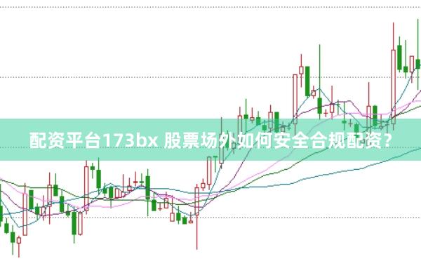 配资平台173bx 股票场外如何安全合规配资？