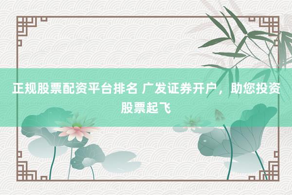 正规股票配资平台排名 广发证券开户，助您投资股票起飞