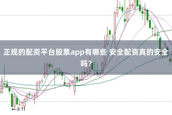 正规的配资平台股票app有哪些 安全配资真的安全吗？