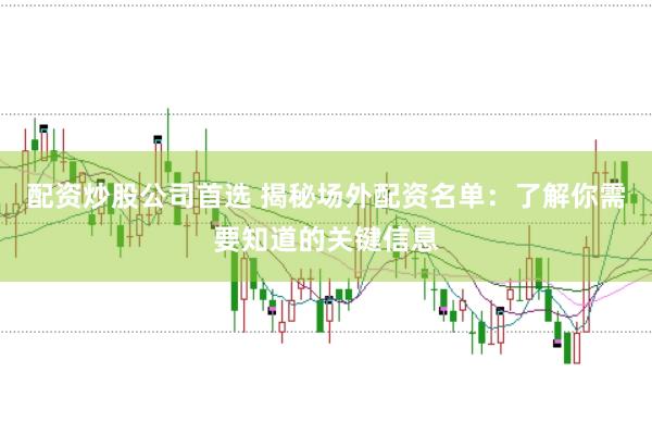 配资炒股公司首选 揭秘场外配资名单：了解你需要知道的关键信息