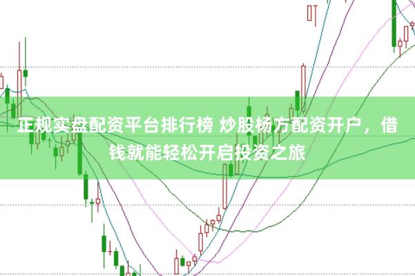 正规实盘配资平台排行榜 炒股杨方配资开户，借钱就能轻松开启投资之旅