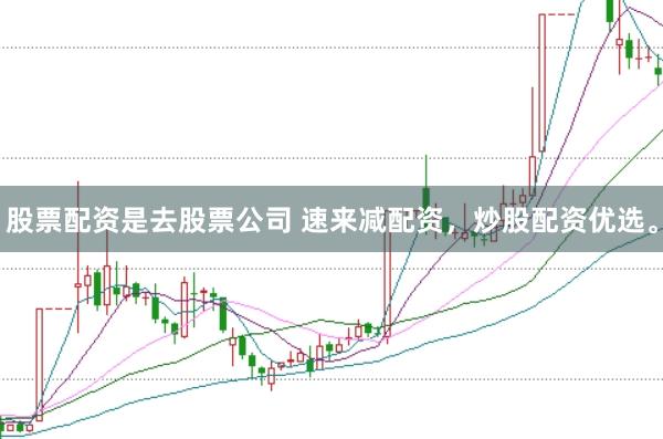 股票配资是去股票公司 速来减配资，炒股配资优选。