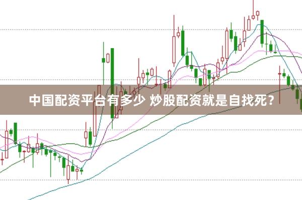 中国配资平台有多少 炒股配资就是自找死？