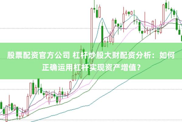 股票配资官方公司 杠杆炒股大财配资分析：如何正确运用杠杆实现资产增值？