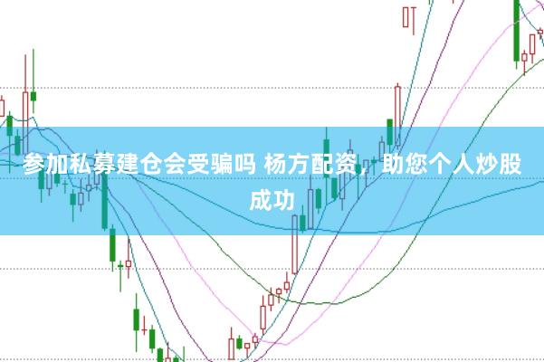 参加私募建仓会受骗吗 杨方配资，助您个人炒股成功