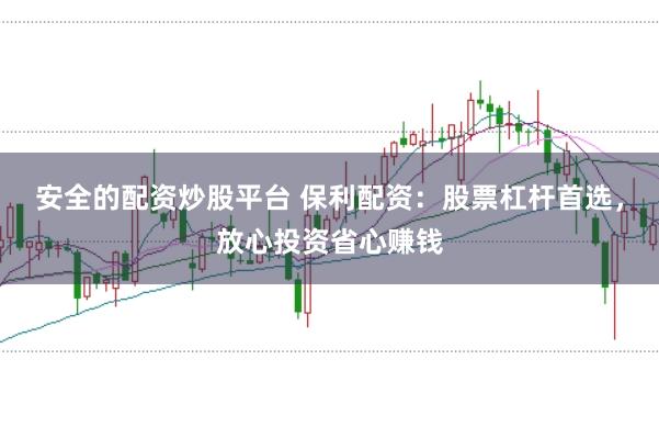 安全的配资炒股平台 保利配资：股票杠杆首选，放心投资省心赚钱