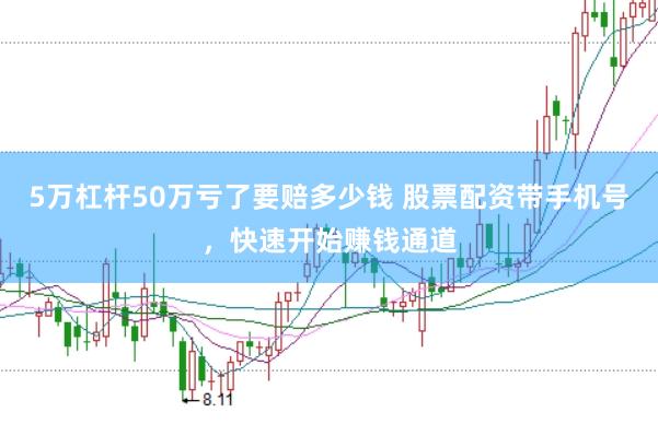 5万杠杆50万亏了要赔多少钱 股票配资带手机号，快速开始赚钱通道