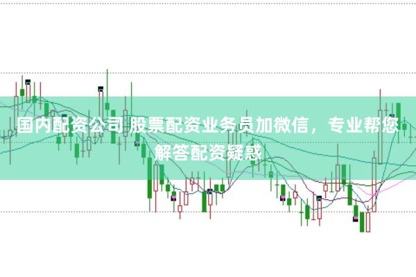 国内配资公司 股票配资业务员加微信，专业帮您解答配资疑惑