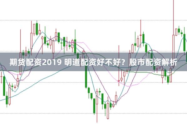 期货配资2019 明道配资好不好？股市配资解析