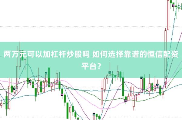 两万元可以加杠杆炒股吗 如何选择靠谱的恒信配资平台？