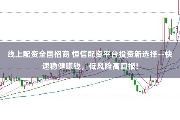 线上配资全国招商 恒信配资平台投资新选择--快速稳健赚钱，低风险高回报!