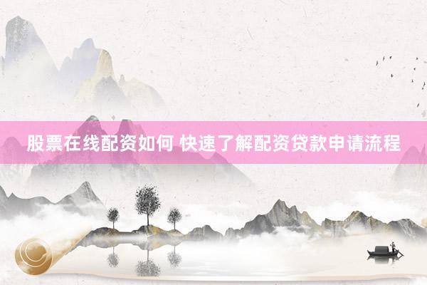 股票在线配资如何 快速了解配资贷款申请流程
