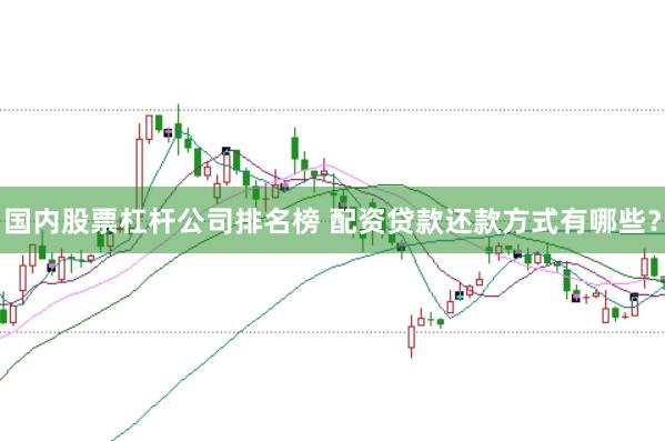 国内股票杠杆公司排名榜 配资贷款还款方式有哪些？