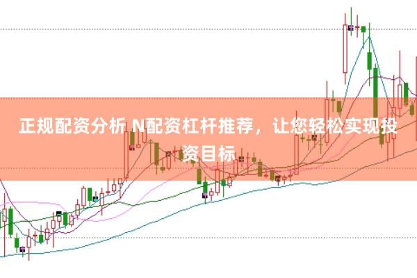 正规配资分析 N配资杠杆推荐，让您轻松实现投资目标