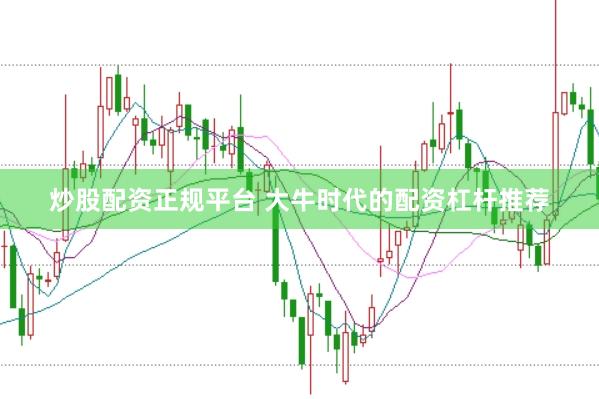 炒股配资正规平台 大牛时代的配资杠杆推荐