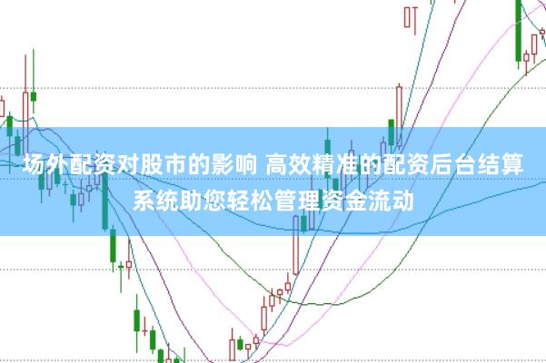 场外配资对股市的影响 高效精准的配资后台结算系统助您轻松管理资金流动